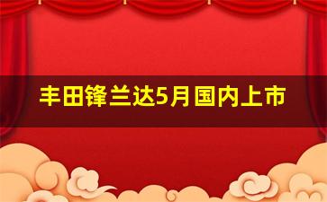 丰田锋兰达5月国内上市