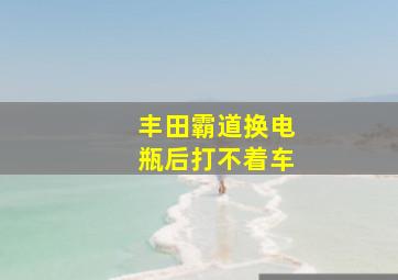 丰田霸道换电瓶后打不着车