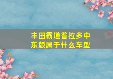 丰田霸道普拉多中东版属于什么车型