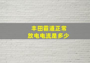 丰田霸道正常放电电流是多少