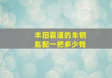 丰田霸道的车钥匙配一把多少钱