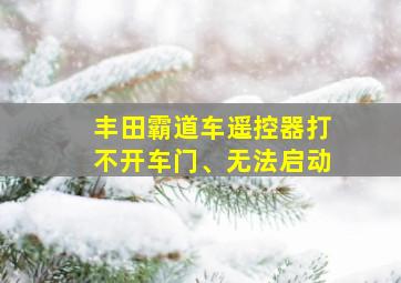 丰田霸道车遥控器打不开车门、无法启动