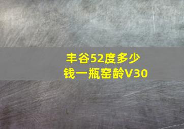 丰谷52度多少钱一瓶窑龄V30