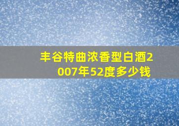 丰谷特曲浓香型白酒2007年52度多少钱