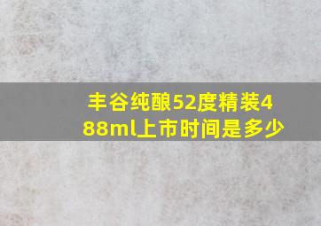 丰谷纯酿52度精装488ml上市时间是多少