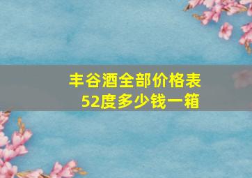 丰谷酒全部价格表52度多少钱一箱