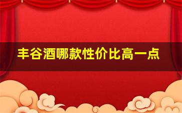 丰谷酒哪款性价比高一点