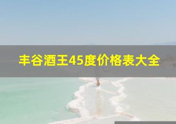 丰谷酒王45度价格表大全