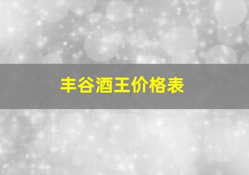 丰谷酒王价格表