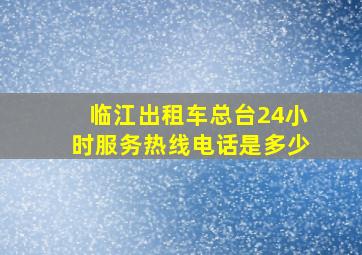 临江出租车总台24小时服务热线电话是多少