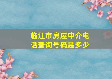 临江市房屋中介电话查询号码是多少