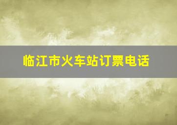 临江市火车站订票电话