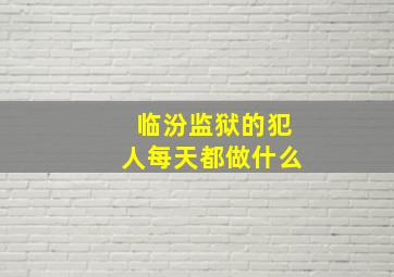 临汾监狱的犯人每天都做什么