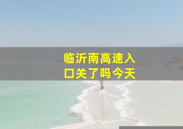 临沂南高速入口关了吗今天