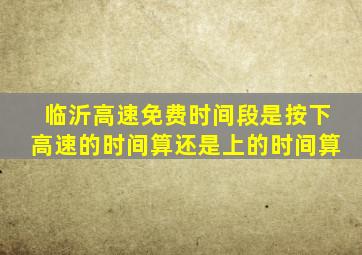 临沂高速免费时间段是按下高速的时间算还是上的时间算