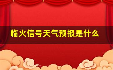 临火信号天气预报是什么