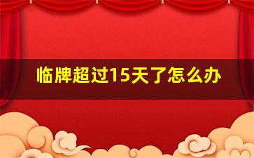 临牌超过15天了怎么办