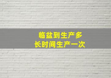 临盆到生产多长时间生产一次