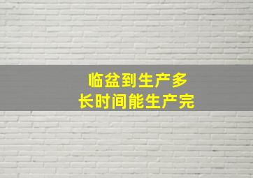 临盆到生产多长时间能生产完