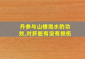 丹参与山楂泡水的功效,对肝脏有没有损伤