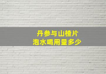 丹参与山楂片泡水喝用量多少