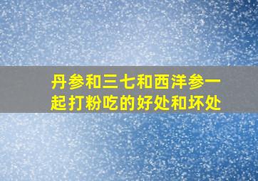 丹参和三七和西洋参一起打粉吃的好处和坏处