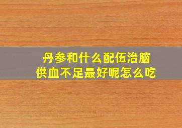 丹参和什么配伍治脑供血不足最好呢怎么吃