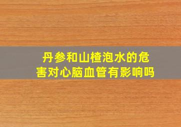 丹参和山楂泡水的危害对心脑血管有影响吗