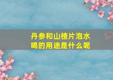 丹参和山楂片泡水喝的用途是什么呢