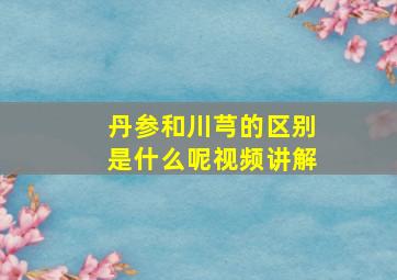 丹参和川芎的区别是什么呢视频讲解