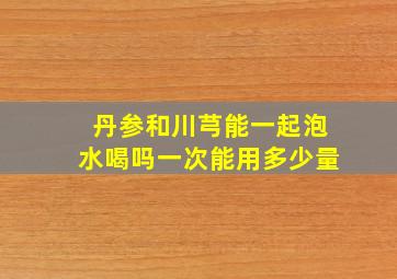 丹参和川芎能一起泡水喝吗一次能用多少量