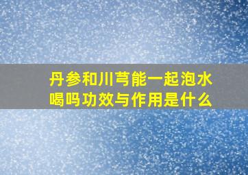 丹参和川芎能一起泡水喝吗功效与作用是什么