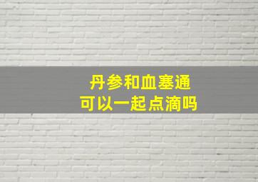 丹参和血塞通可以一起点滴吗