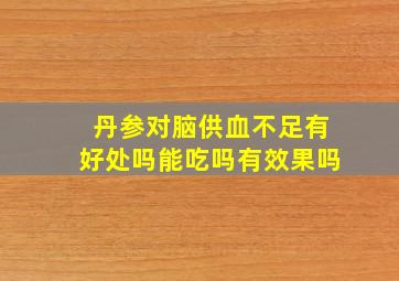 丹参对脑供血不足有好处吗能吃吗有效果吗