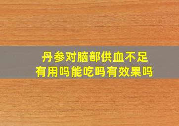 丹参对脑部供血不足有用吗能吃吗有效果吗