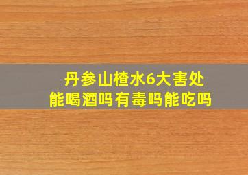 丹参山楂水6大害处能喝酒吗有毒吗能吃吗