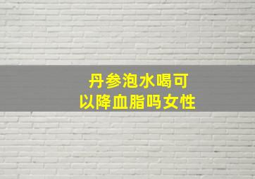 丹参泡水喝可以降血脂吗女性