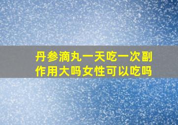 丹参滴丸一天吃一次副作用大吗女性可以吃吗