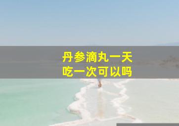 丹参滴丸一天吃一次可以吗