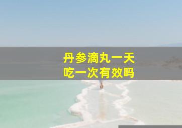 丹参滴丸一天吃一次有效吗