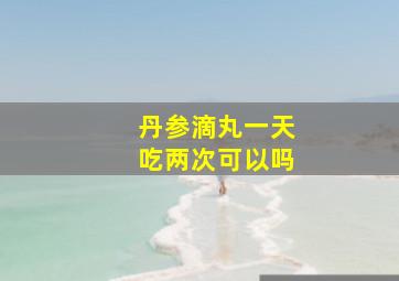 丹参滴丸一天吃两次可以吗