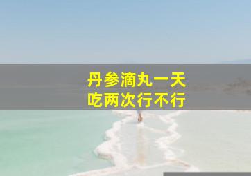 丹参滴丸一天吃两次行不行