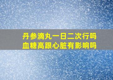 丹参滴丸一日二次行吗血糖高跟心脏有影响吗