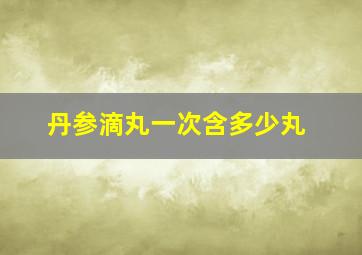 丹参滴丸一次含多少丸