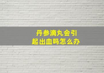 丹参滴丸会引起出血吗怎么办