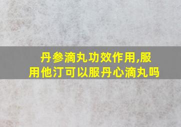 丹参滴丸功效作用,服用他汀可以服丹心滴丸吗