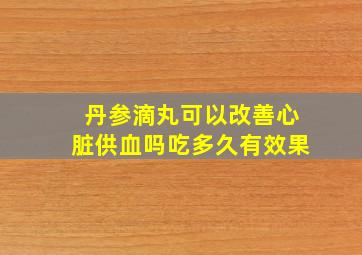 丹参滴丸可以改善心脏供血吗吃多久有效果