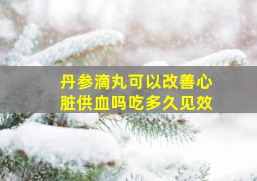 丹参滴丸可以改善心脏供血吗吃多久见效