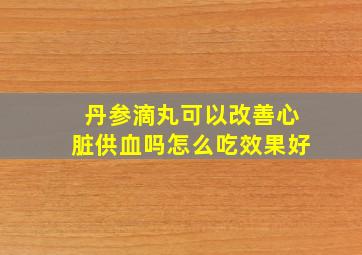 丹参滴丸可以改善心脏供血吗怎么吃效果好