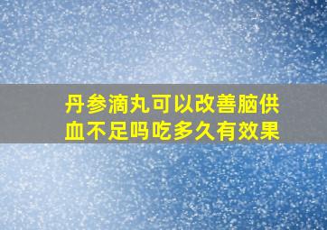 丹参滴丸可以改善脑供血不足吗吃多久有效果